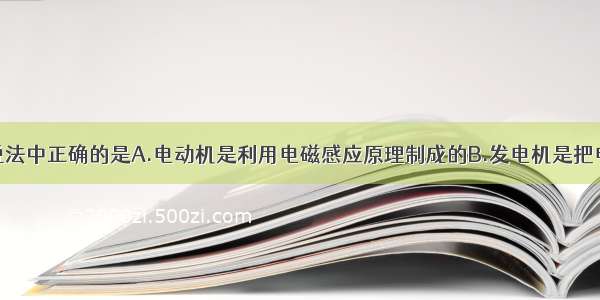 单选题下列说法中正确的是A.电动机是利用电磁感应原理制成的B.发电机是把电能转化为动