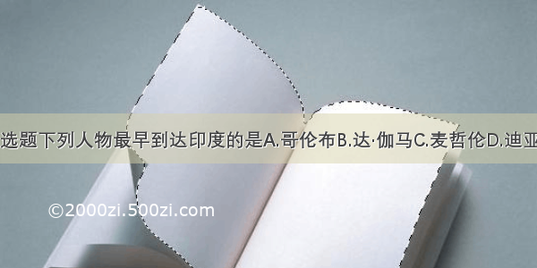 单选题下列人物最早到达印度的是A.哥伦布B.达·伽马C.麦哲伦D.迪亚士