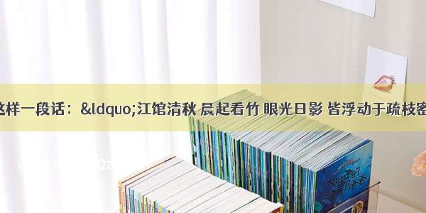 郑板桥写过这样一段话：&ldquo;江馆清秋 晨起看竹 眼光日影 皆浮动于疏枝密叶之间 胸中