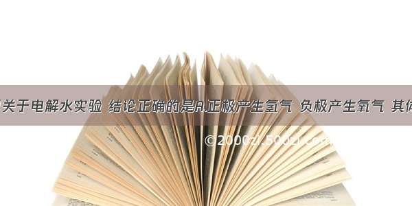 单选题下列关于电解水实验 结论正确的是A.正极产生氢气 负极产生氧气 其体积约比为1﹕