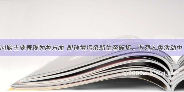 单选题环境问题主要表现为两方面 即环境污染和生态破坏。下列人类活动中 可引起生态