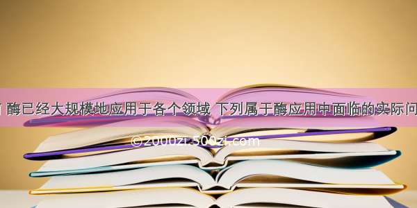 单选题目前 酶已经大规模地应用于各个领域 下列属于酶应用中面临的实际问题的是A.酶