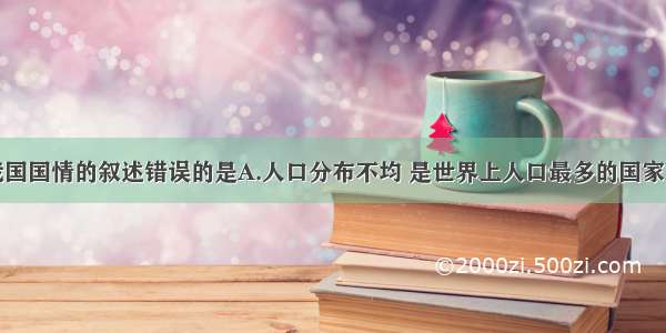 单选题关于我国国情的叙述错误的是A.人口分布不均 是世界上人口最多的国家B.自然资源总