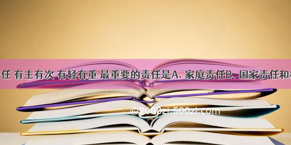 承担的责任 有主有次 有轻有重 最重要的责任是A. 家庭责任B. 国家责任和社会责任