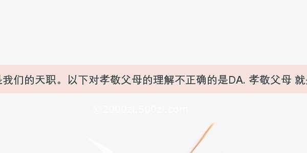 孝亲敬长是我们的天职。以下对孝敬父母的理解不正确的是DA. 孝敬父母 就是子女对父