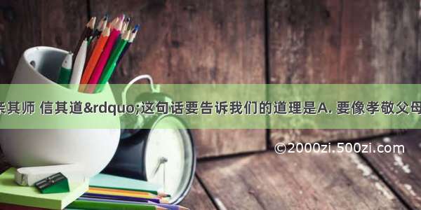 古人云“亲其师 信其道”这句话要告诉我们的道理是A. 要像孝敬父母一样孝敬老师B. 