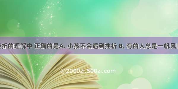 下列对挫折的理解中 正确的是A. 小孩不会遇到挫折 B. 有的人总是一帆风顺C. 每个