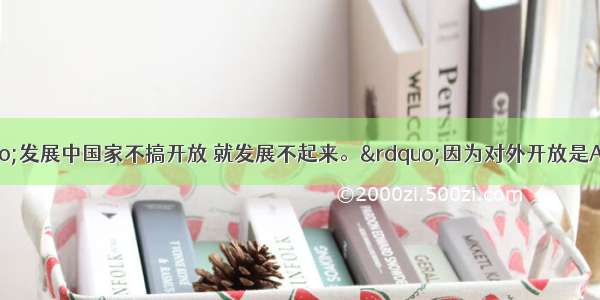 邓小平说：“发展中国家不搞开放 就发展不起来。”因为对外开放是A. 我国的立国之本