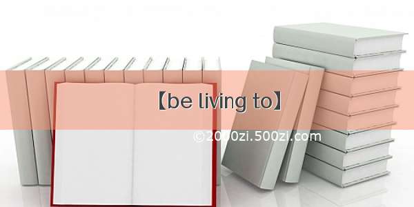 【be living to】