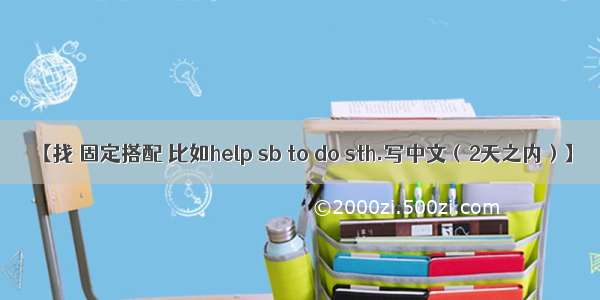 【找 固定搭配 比如help sb to do sth.写中文（2天之内）】