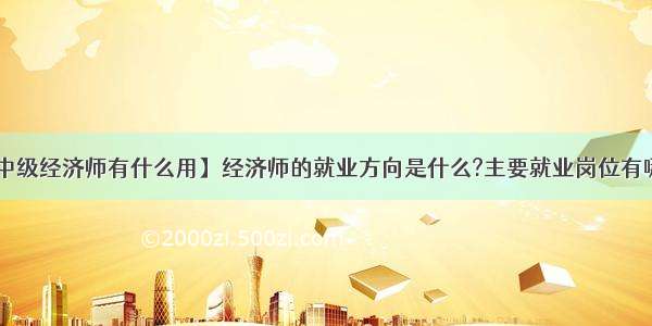 【中级经济师有什么用】经济师的就业方向是什么?主要就业岗位有哪些?