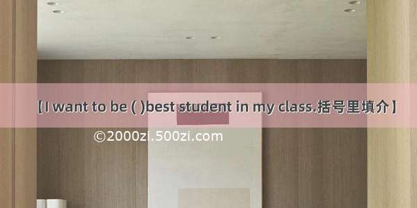 【I want to be ( )best student in my class.括号里填介】