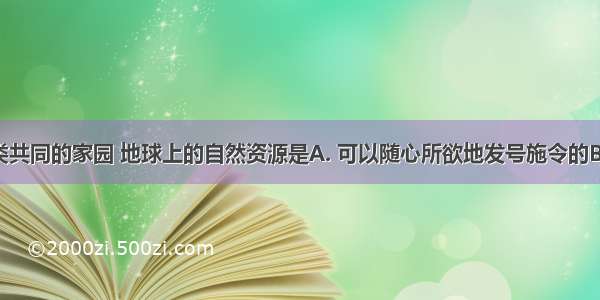 地球是人类共同的家园 地球上的自然资源是A. 可以随心所欲地发号施令的B. 可以一味