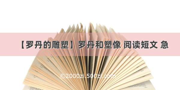 【罗丹的雕塑】罗丹和塑像 阅读短文 急