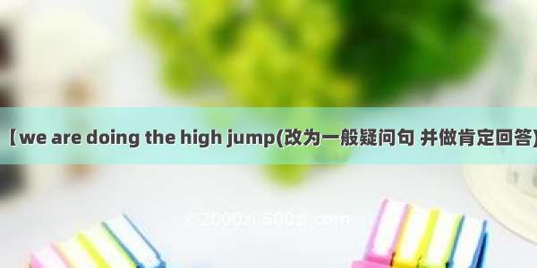 【we are doing the high jump(改为一般疑问句 并做肯定回答)】