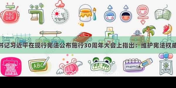 中共中央总书记习近平在现行宪法公布施行30周年大会上指出：维护宪法权威 就是维护党