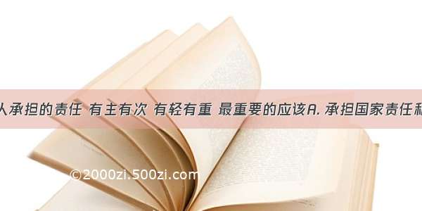 我们每个人承担的责任 有主有次 有轻有重 最重要的应该A. 承担国家责任和社会责任