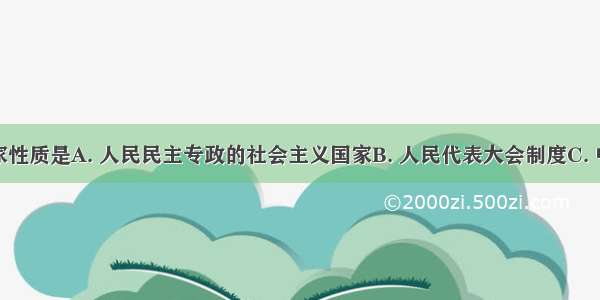 我国的国家性质是A. 人民民主专政的社会主义国家B. 人民代表大会制度C. 中国共产党