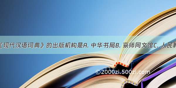 你使用的《现代汉语词典》的出版机构是A. 中华书局B. 京师同文馆C. 人民教育出版社