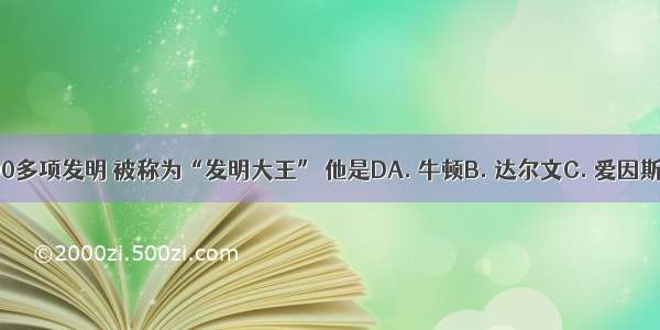 他一生有2000多项发明 被称为“发明大王” 他是DA. 牛顿B. 达尔文C. 爱因斯坦D. 爱迪生