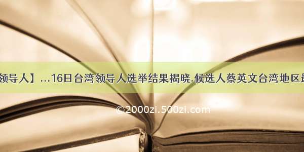 【台湾最高领导人】...16日台湾领导人选举结果揭晓.候选人蔡英文台湾地区最高领导人...