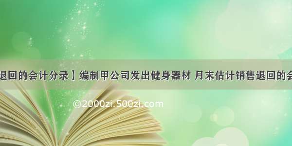 【销售退回的会计分录】编制甲公司发出健身器材 月末估计销售退回的会计分录。