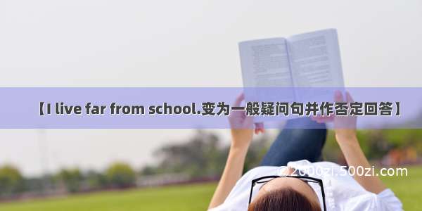 【I live far from school.变为一般疑问句并作否定回答】