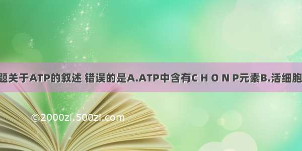 单选题关于ATP的叙述 错误的是A.ATP中含有C H O N P元素B.活细胞中AT