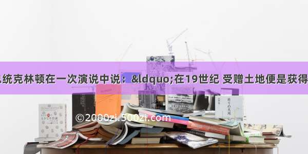 单选题美国前总统克林顿在一次演说中说：“在19世纪 受赠土地便是获得机会。正如有人