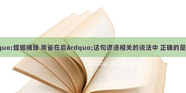 单选题下列与“螳螂捕蝉 黄雀在后”这句谚语相关的说法中 正确的是A.谚语中包含的食