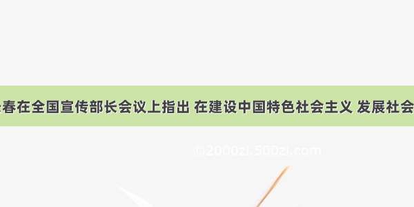 单选题李长春在全国宣传部长会议上指出 在建设中国特色社会主义 发展社会主义市场经