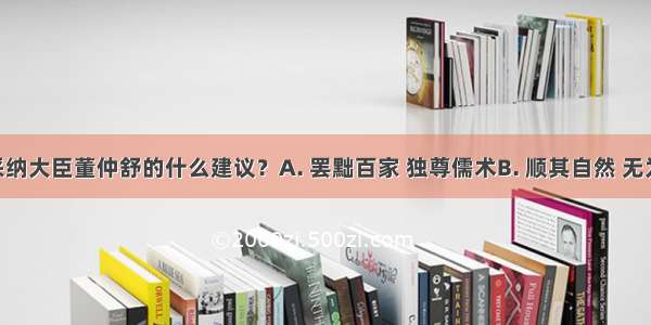 汉武帝采纳大臣董仲舒的什么建议？A. 罢黜百家 独尊儒术B. 顺其自然 无为而治C. 