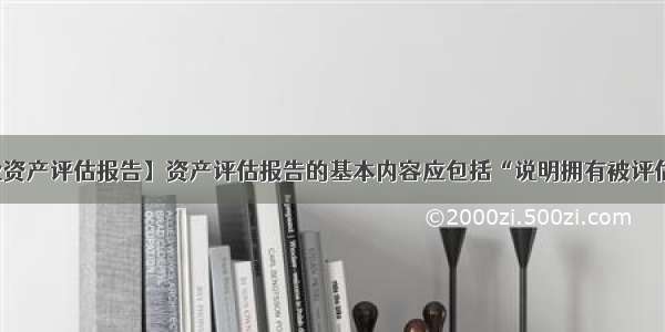 【企业资产评估报告】资产评估报告的基本内容应包括“说明拥有被评估资产...