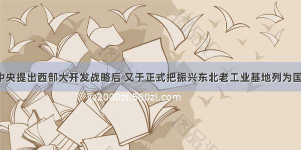 1999年中央提出西部大开发战略后 又于正式把振兴东北老工业基地列为国家发展战