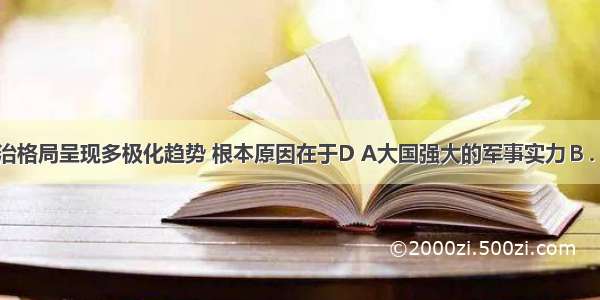 当今世界政治格局呈现多极化趋势 根本原因在于D A大国强大的军事实力Ｂ．社会主义力