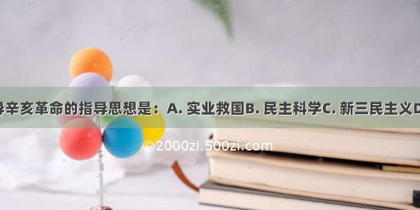 孙中山领导辛亥革命的指导思想是：A. 实业救国B. 民主科学C. 新三民主义D. 三民主义