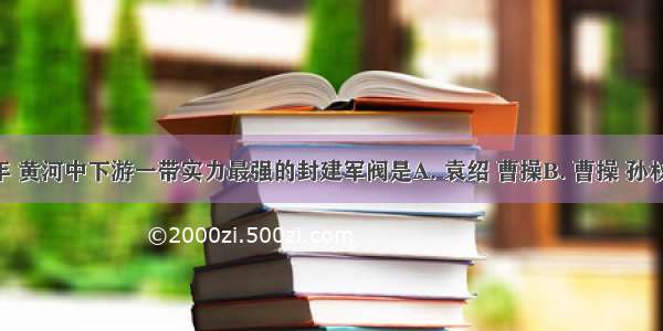 东汉末年 黄河中下游一带实力最强的封建军阀是A. 袁绍 曹操B. 曹操 孙权C. 曹操