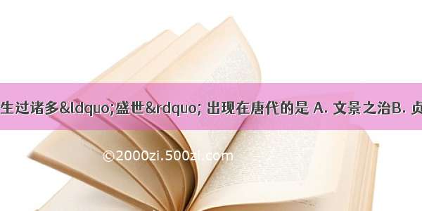 中国封建社会产生过诸多“盛世” 出现在唐代的是 A. 文景之治B. 贞观之治C. 开元