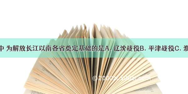 解放战争中 为解放长江以南各省奠定基础的是A. 辽沈战役B. 平津战役C. 淮海战争D.