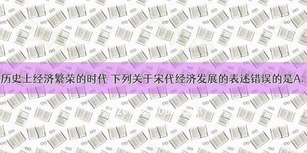 宋朝是我国历史上经济繁荣的时代 下列关于宋代经济发展的表述错误的是A. 水稻在宋朝