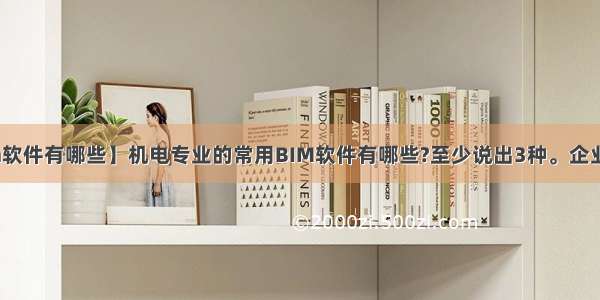 【bim软件有哪些】机电专业的常用BIM软件有哪些?至少说出3种。企业选择...