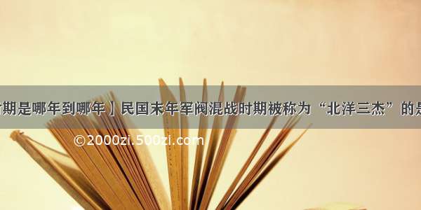 【民国时期是哪年到哪年】民国末年军阀混战时期被称为“北洋三杰”的是王士珍...