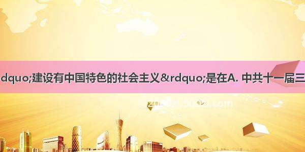 邓小平首次提出“建设有中国特色的社会主义”是在A. 中共十一届三中全会B. 中共十二