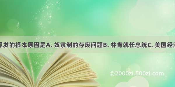 美国内战爆发的根本原因是A. 奴隶制的存废问题B. 林肯就任总统C. 美国经济的发展D.