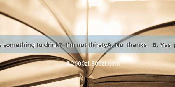 — Would you like something to drink?—I’m not thirstyA. No  thanks．B. Yes  please．C. OK.D.