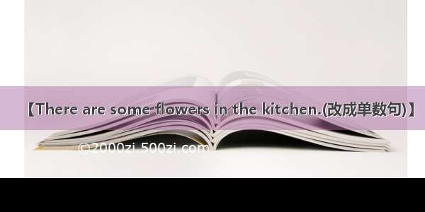 【There are some flowers in the kitchen.(改成单数句)】