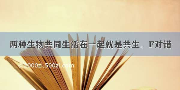 两种生物共同生活在一起就是共生。F对错