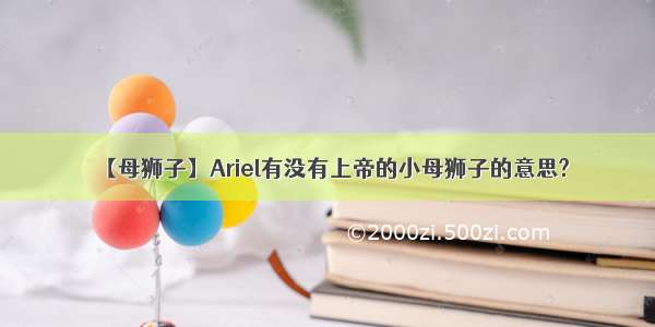 【母狮子】Ariel有没有上帝的小母狮子的意思?