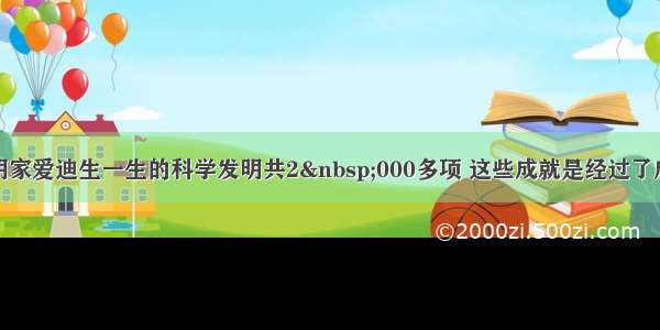 单选题发明家爱迪生一生的科学发明共2 000多项 这些成就是经过了成千上万次