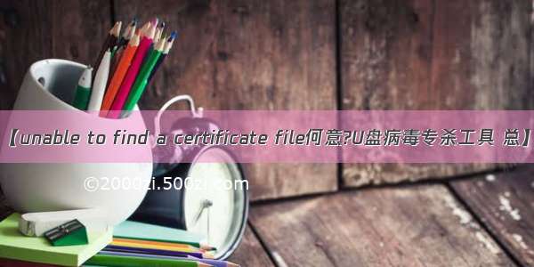 【unable to find a certificate file何意?U盘病毒专杀工具 总】